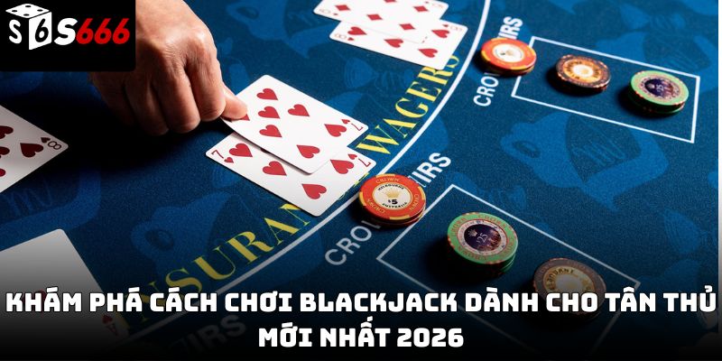 Cách chơi blackjack S666 – Hướng dẫn chi tiết từ cơ bản