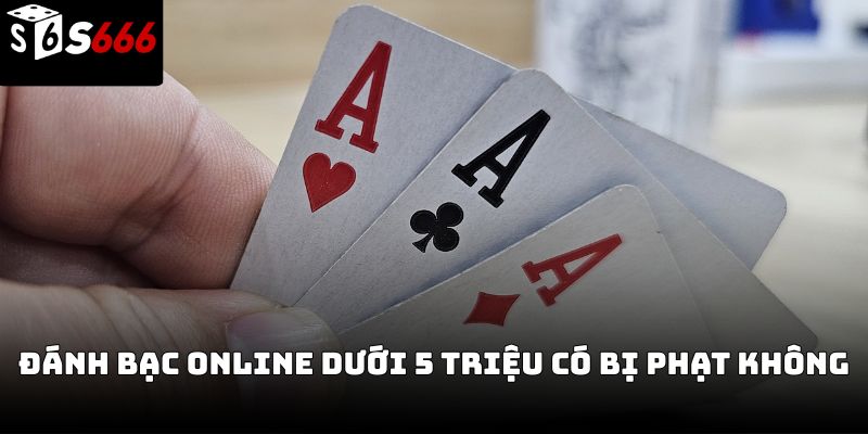 Đánh bạc online dưới 5 triệu có bị phạt không S666 ?