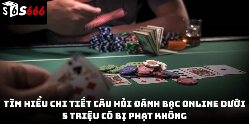 Đánh bạc online dưới 5 triệu có bị phạt không S666 ?
