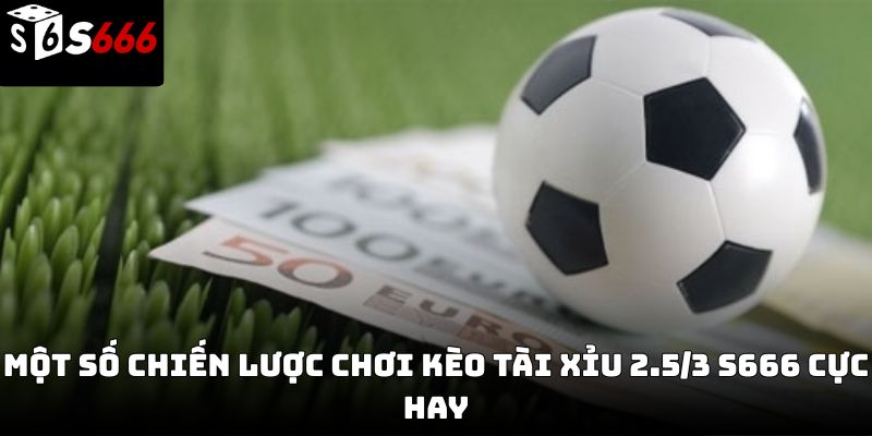 Kèo tài xỉu 2.5/3 s666: Cách đọc kèo thắng cược